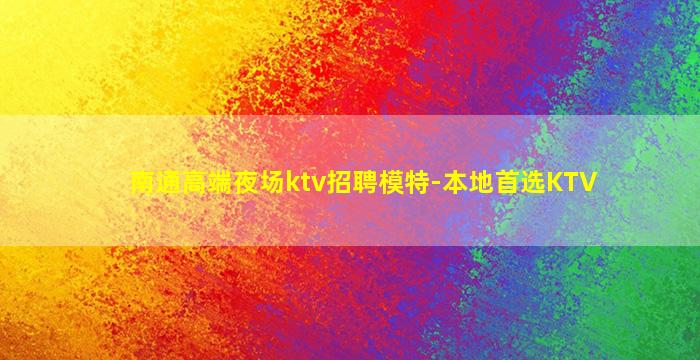 南通高端夜场ktv招聘模特-本地首选KTV