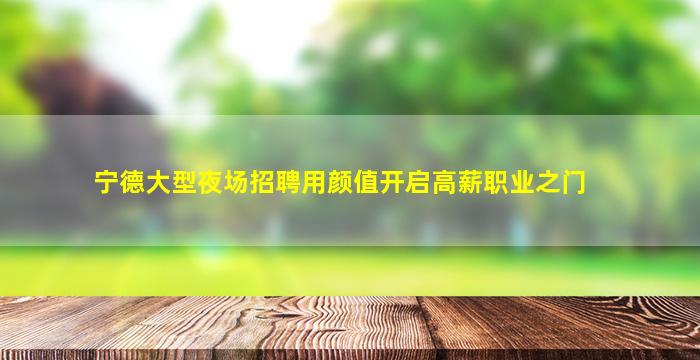 宁德大型夜场招聘用颜值开启高薪职业之门