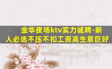 金华夜场ktv实力诚聘-新人必选不压不扣工资高生意巨好